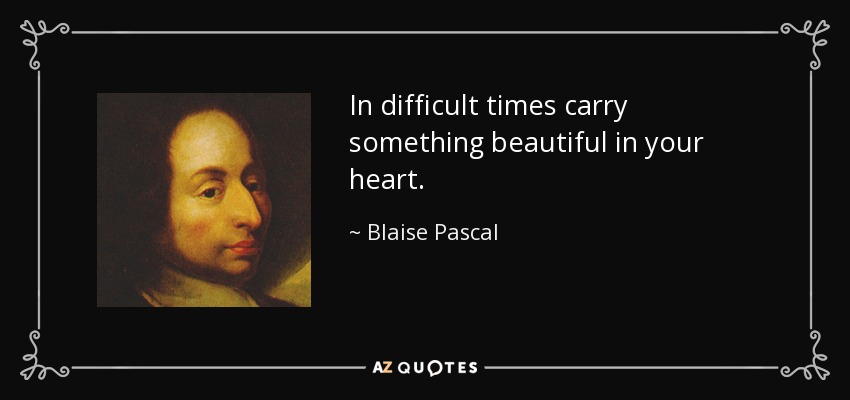 In difficult times carry something beautiful in your heart. - Blaise Pascal