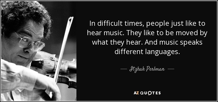 In difficult times, people just like to hear music. They like to be moved by what they hear. And music speaks different languages. - Itzhak Perlman