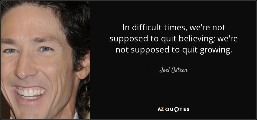 In difficult times, we're not supposed to quit believing; we're not supposed to quit growing. - Joel Osteen