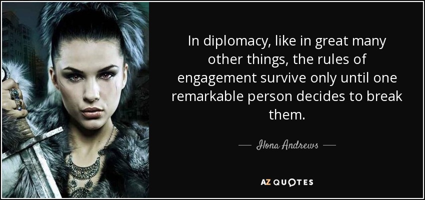 In diplomacy, like in great many other things, the rules of engagement survive only until one remarkable person decides to break them. - Ilona Andrews
