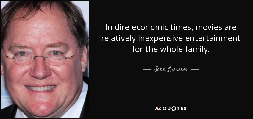 In dire economic times, movies are relatively inexpensive entertainment for the whole family. - John Lasseter