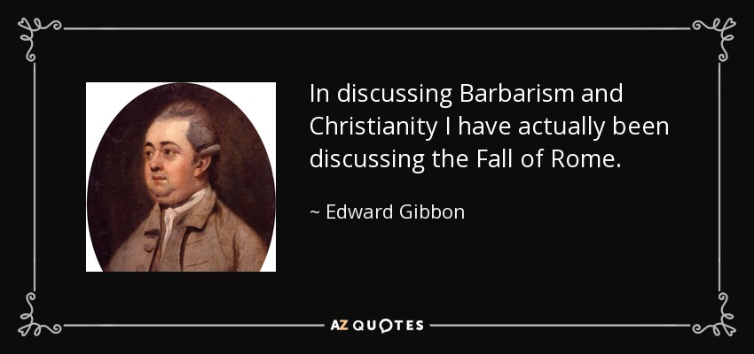 In discussing Barbarism and Christianity I have actually been discussing the Fall of Rome. - Edward Gibbon