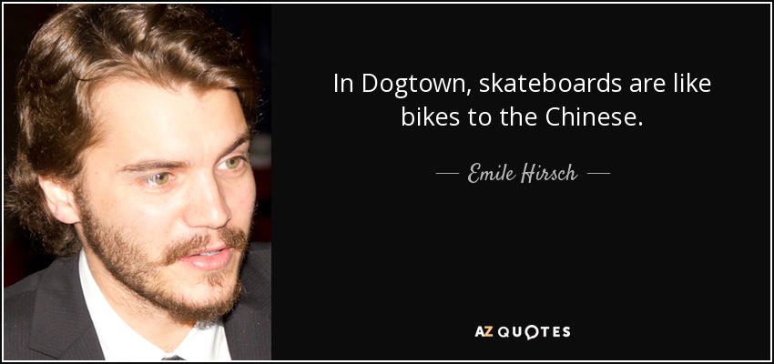 In Dogtown, skateboards are like bikes to the Chinese. - Emile Hirsch