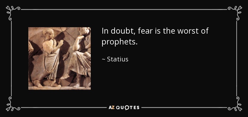 In doubt, fear is the worst of prophets. - Statius