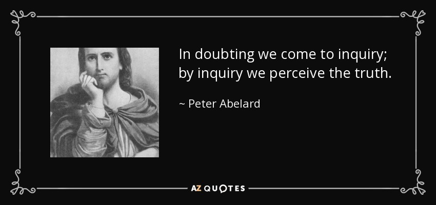 In doubting we come to inquiry; by inquiry we perceive the truth. - Peter Abelard