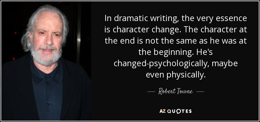 In dramatic writing, the very essence is character change. The character at the end is not the same as he was at the beginning. He's changed-psychologically, maybe even physically. - Robert Towne