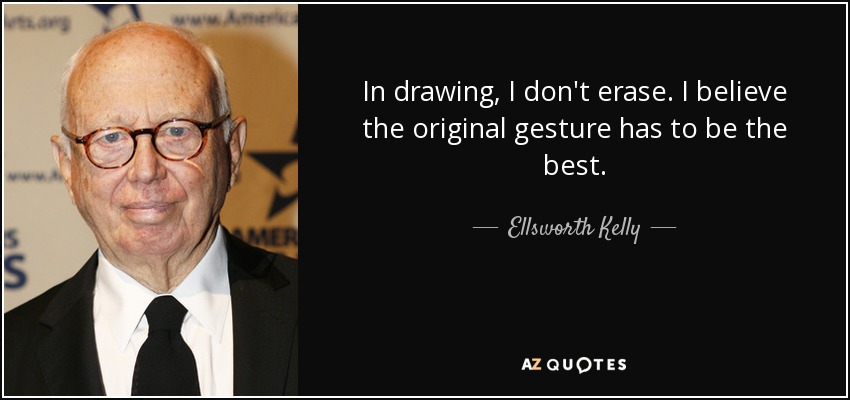 In drawing, I don't erase. I believe the original gesture has to be the best. - Ellsworth Kelly