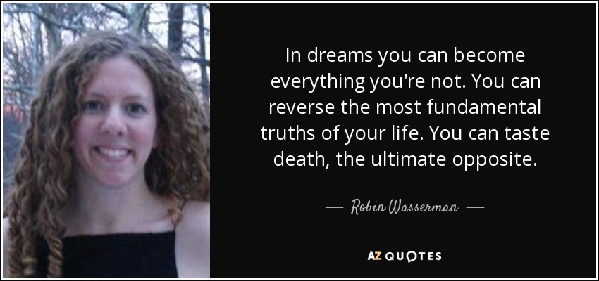 In dreams you can become everything you're not. You can reverse the most fundamental truths of your life. You can taste death, the ultimate opposite. - Robin Wasserman
