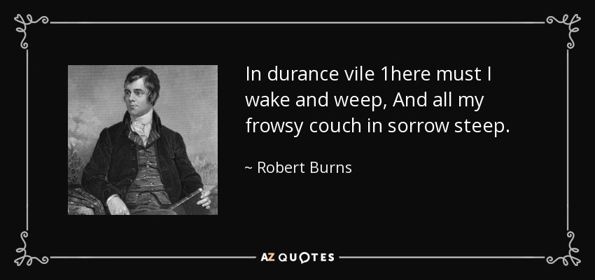 In durance vile 1here must I wake and weep, And all my frowsy couch in sorrow steep. - Robert Burns