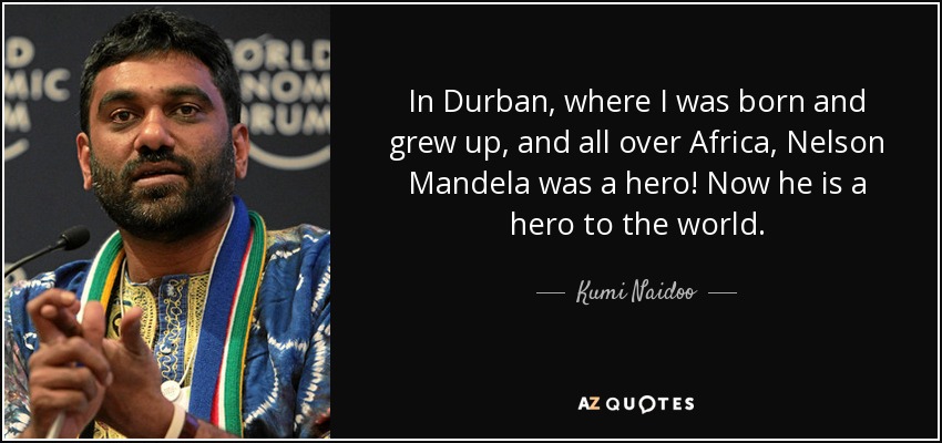 In Durban, where I was born and grew up, and all over Africa, Nelson Mandela was a hero! Now he is a hero to the world. - Kumi Naidoo