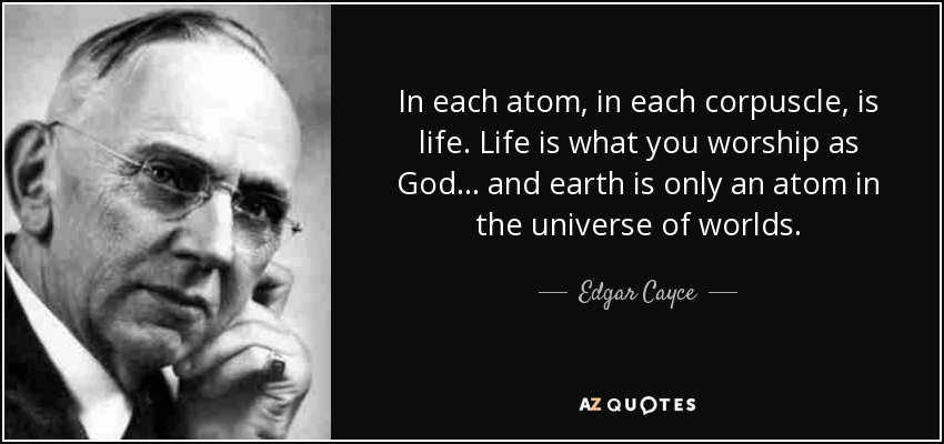 In each atom, in each corpuscle, is life. Life is what you worship as God ... and earth is only an atom in the universe of worlds. - Edgar Cayce