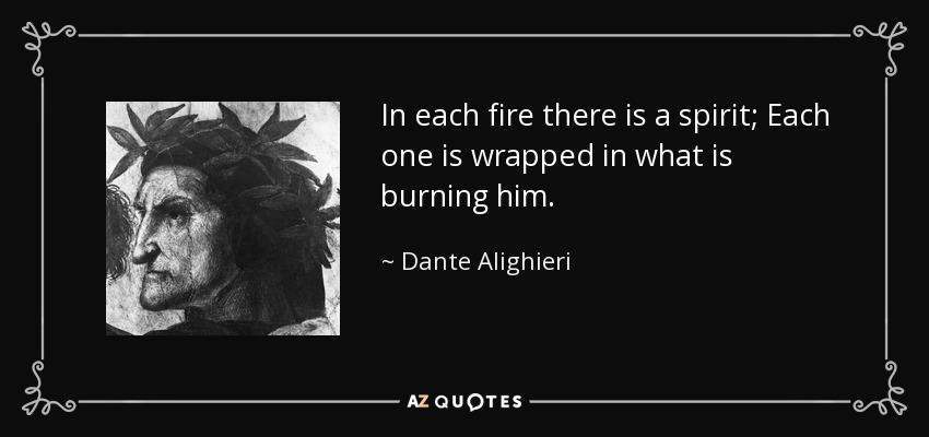 In each fire there is a spirit; Each one is wrapped in what is burning him. - Dante Alighieri