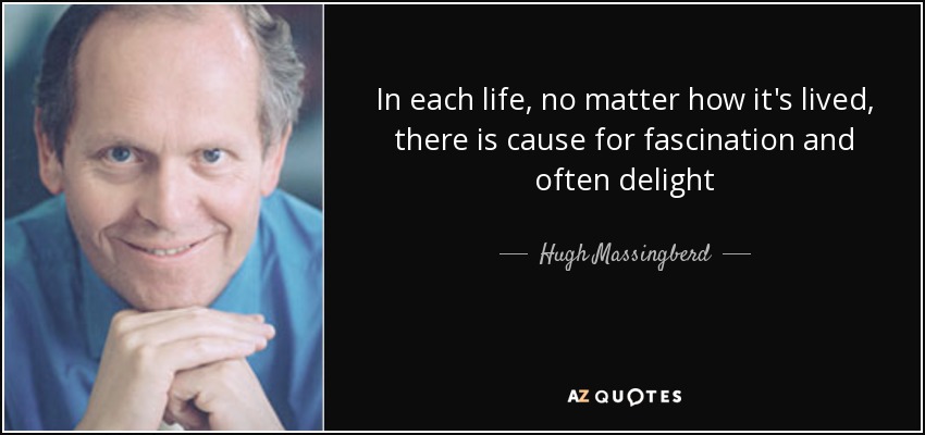 In each life, no matter how it's lived, there is cause for fascination and often delight - Hugh Massingberd