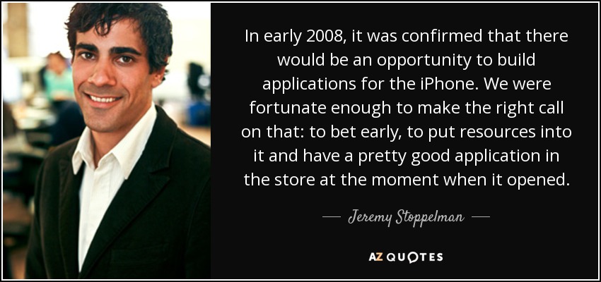 In early 2008, it was confirmed that there would be an opportunity to build applications for the iPhone. We were fortunate enough to make the right call on that: to bet early, to put resources into it and have a pretty good application in the store at the moment when it opened. - Jeremy Stoppelman