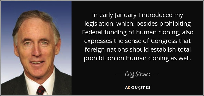 In early January I introduced my legislation, which, besides prohibiting Federal funding of human cloning, also expresses the sense of Congress that foreign nations should establish total prohibition on human cloning as well. - Cliff Stearns