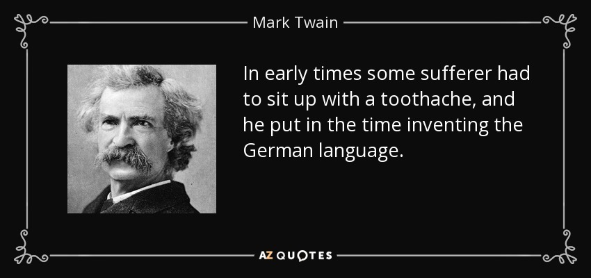In early times some sufferer had to sit up with a toothache, and he put in the time inventing the German language. - Mark Twain