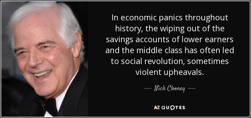 In economic panics throughout history, the wiping out of the savings accounts of lower earners and the middle class has often led to social revolution, sometimes violent upheavals. - Nick Clooney