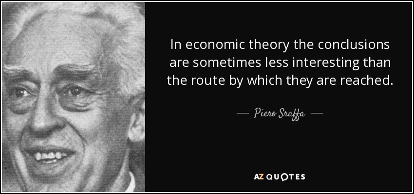 In economic theory the conclusions are sometimes less interesting than the route by which they are reached. - Piero Sraffa