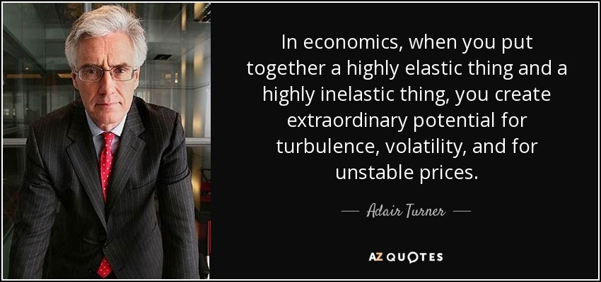 In economics, when you put together a highly elastic thing and a highly inelastic thing, you create extraordinary potential for turbulence, volatility, and for unstable prices. - Adair Turner, Baron Turner of Ecchinswell