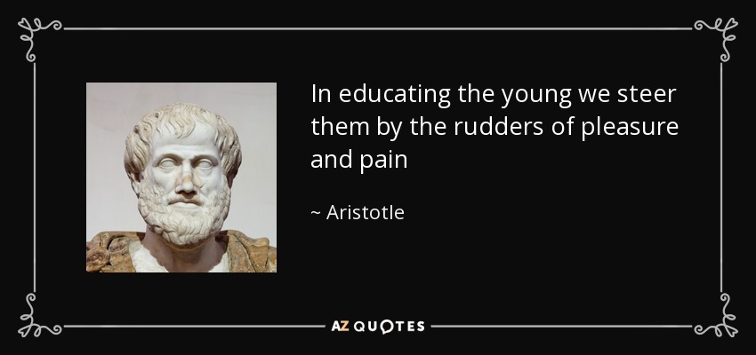 In educating the young we steer them by the rudders of pleasure and pain - Aristotle