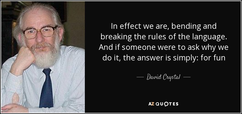 In effect we are, bending and breaking the rules of the language. And if someone were to ask why we do it, the answer is simply: for fun - David Crystal