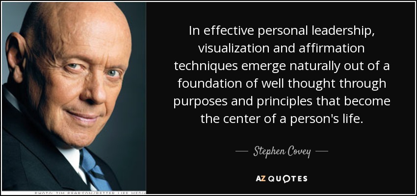 In effective personal leadership, visualization and affirmation techniques emerge naturally out of a foundation of well thought through purposes and principles that become the center of a person's life. - Stephen Covey