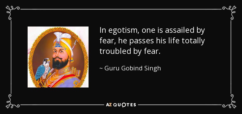 In egotism, one is assailed by fear, he passes his life totally troubled by fear. - Guru Gobind Singh