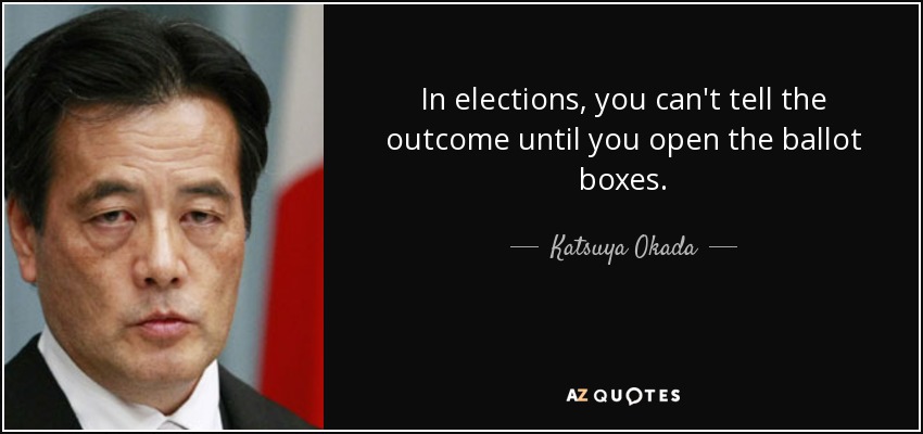 In elections, you can't tell the outcome until you open the ballot boxes. - Katsuya Okada