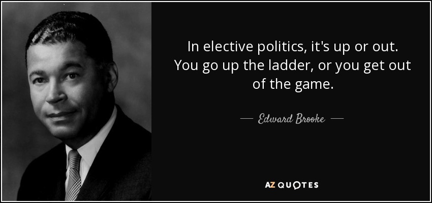 In elective politics, it's up or out. You go up the ladder, or you get out of the game. - Edward Brooke