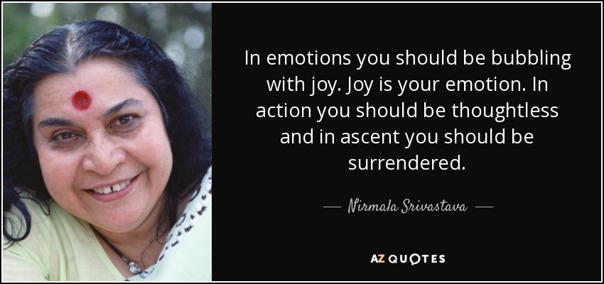 In emotions you should be bubbling with joy. Joy is your emotion. In action you should be thoughtless and in ascent you should be surrendered. - Nirmala Srivastava