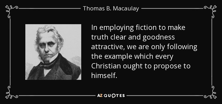 In employing fiction to make truth clear and goodness attractive, we are only following the example which every Christian ought to propose to himself. - Thomas B. Macaulay