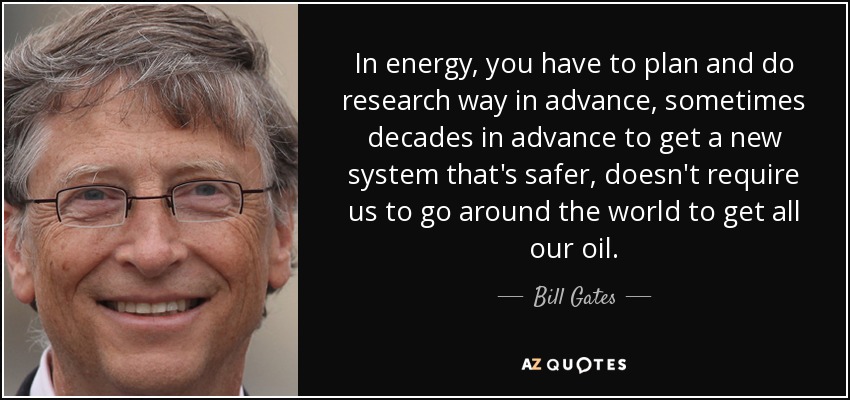In energy, you have to plan and do research way in advance, sometimes decades in advance to get a new system that's safer, doesn't require us to go around the world to get all our oil. - Bill Gates
