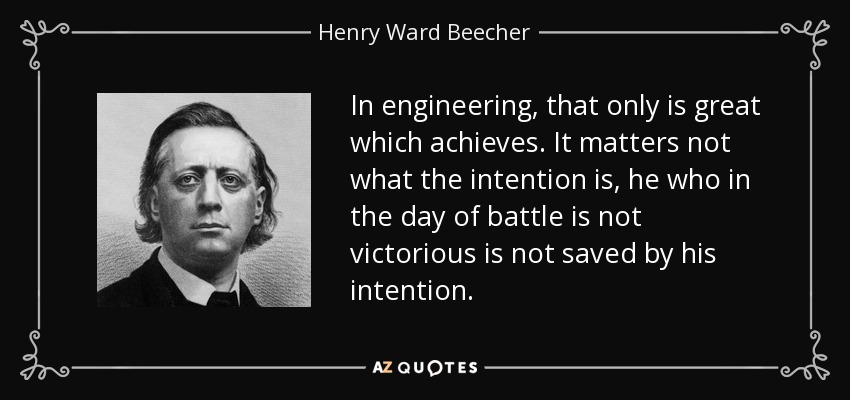 In engineering, that only is great which achieves. It matters not what the intention is, he who in the day of battle is not victorious is not saved by his intention. - Henry Ward Beecher