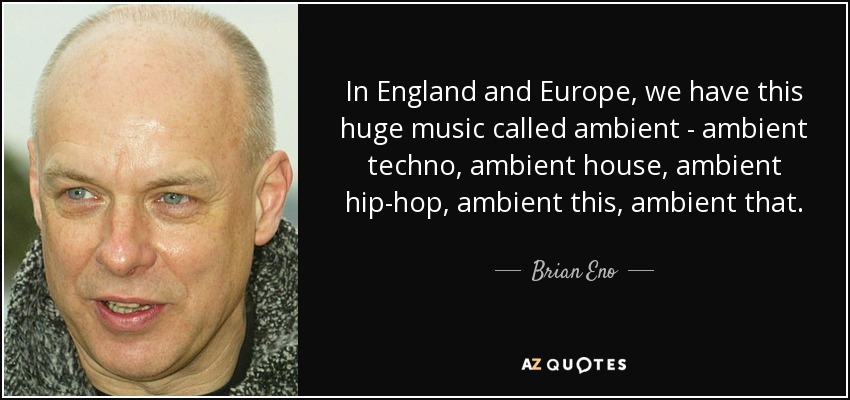 In England and Europe, we have this huge music called ambient - ambient techno, ambient house, ambient hip-hop, ambient this, ambient that. - Brian Eno