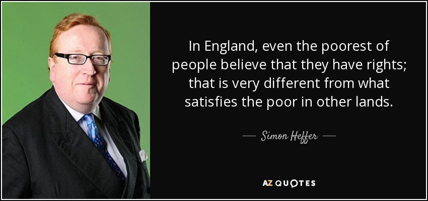 In England, even the poorest of people believe that they have rights; that is very different from what satisfies the poor in other lands. - Simon Heffer