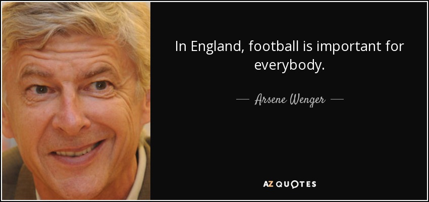 In England, football is important for everybody. - Arsene Wenger