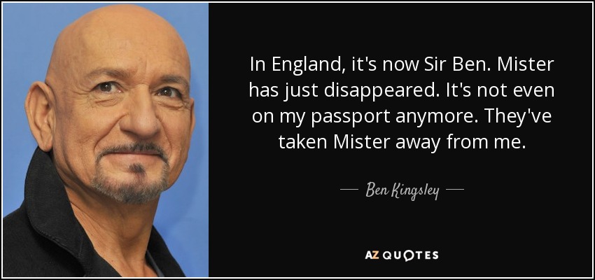 In England, it's now Sir Ben. Mister has just disappeared. It's not even on my passport anymore. They've taken Mister away from me. - Ben Kingsley
