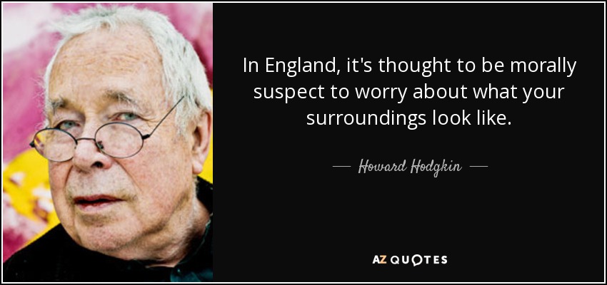 In England, it's thought to be morally suspect to worry about what your surroundings look like. - Howard Hodgkin