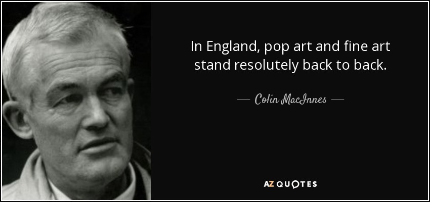 In England, pop art and fine art stand resolutely back to back. - Colin MacInnes