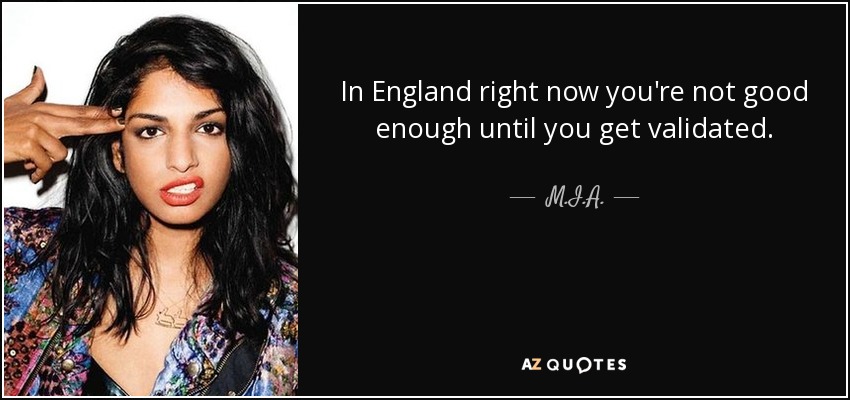 In England right now you're not good enough until you get validated. - M.I.A.