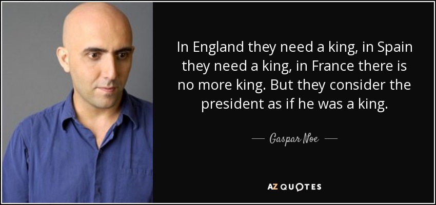 In England they need a king, in Spain they need a king, in France there is no more king. But they consider the president as if he was a king. - Gaspar Noe