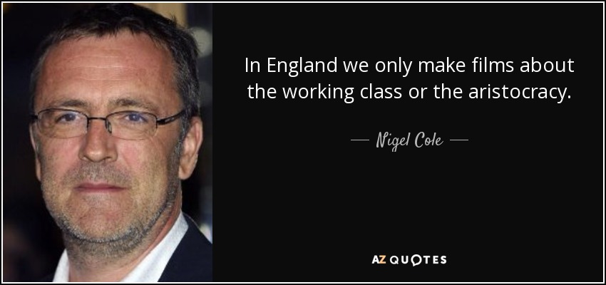 In England we only make films about the working class or the aristocracy. - Nigel Cole