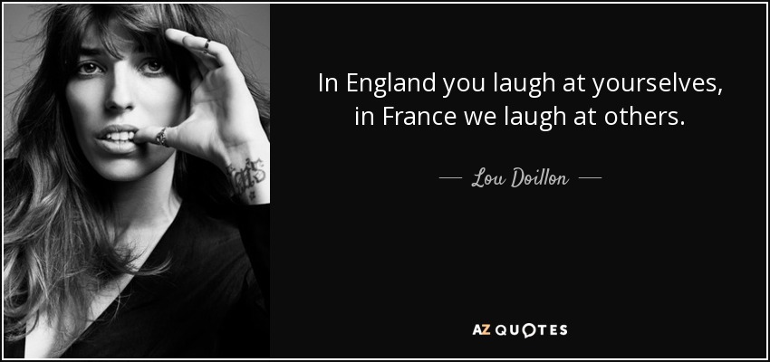 In England you laugh at yourselves, in France we laugh at others. - Lou Doillon