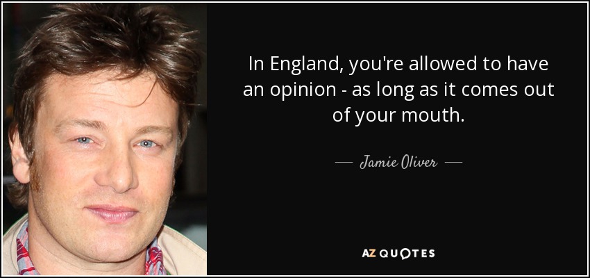 In England, you're allowed to have an opinion - as long as it comes out of your mouth. - Jamie Oliver