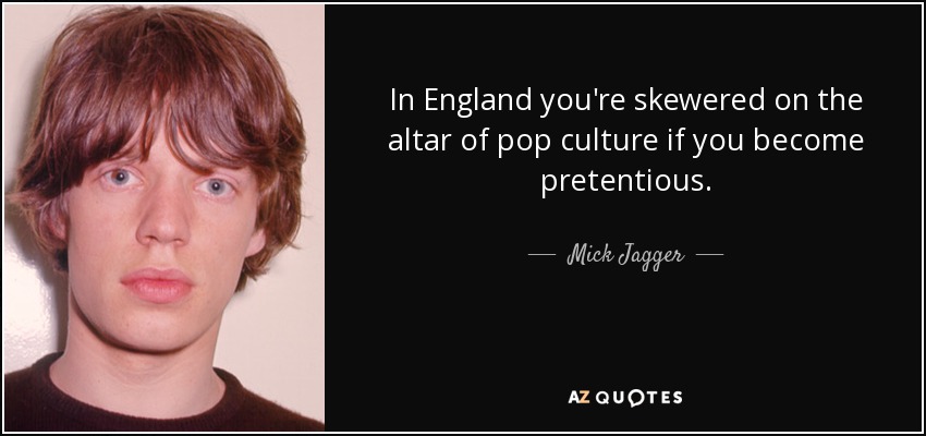 In England you're skewered on the altar of pop culture if you become pretentious. - Mick Jagger