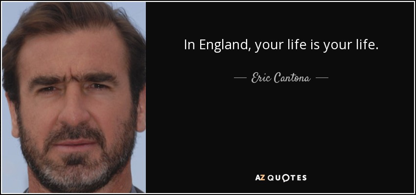 In England, your life is your life. - Eric Cantona