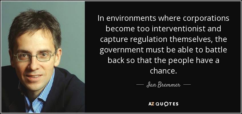 In environments where corporations become too interventionist and capture regulation themselves, the government must be able to battle back so that the people have a chance. - Ian Bremmer