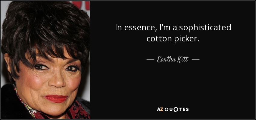 In essence, I'm a sophisticated cotton picker. - Eartha Kitt