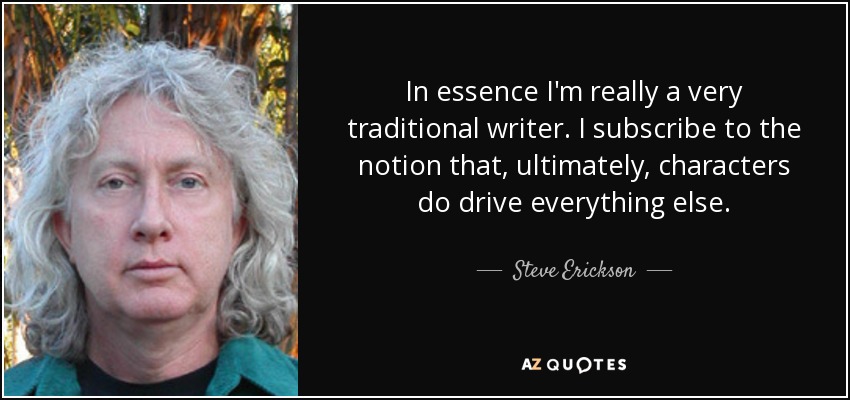 In essence I'm really a very traditional writer. I subscribe to the notion that, ultimately, characters do drive everything else. - Steve Erickson
