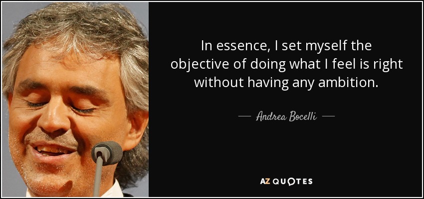 In essence, I set myself the objective of doing what I feel is right without having any ambition. - Andrea Bocelli